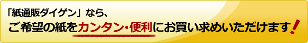 紙通販ダイゲンなら、ご希望の紙をカンタン･便利にお買い求めいただけます！