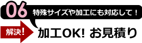 06:特殊サイズや加工にも対応して！加工OK！お見積り